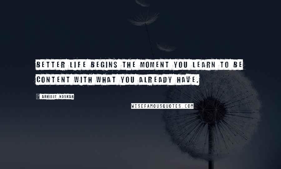 Abhijit Naskar Quotes: Better life begins the moment you learn to be content with what you already have.
