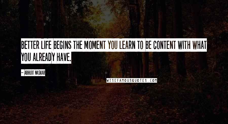 Abhijit Naskar Quotes: Better life begins the moment you learn to be content with what you already have.