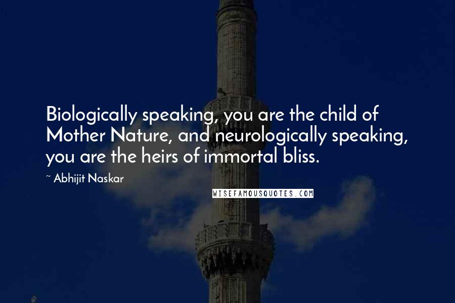 Abhijit Naskar Quotes: Biologically speaking, you are the child of Mother Nature, and neurologically speaking, you are the heirs of immortal bliss.