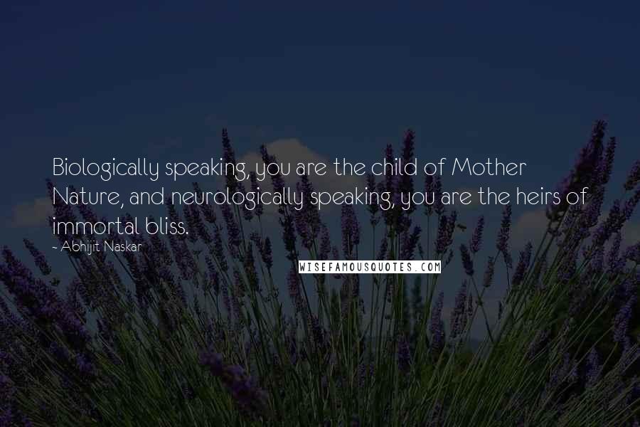 Abhijit Naskar Quotes: Biologically speaking, you are the child of Mother Nature, and neurologically speaking, you are the heirs of immortal bliss.