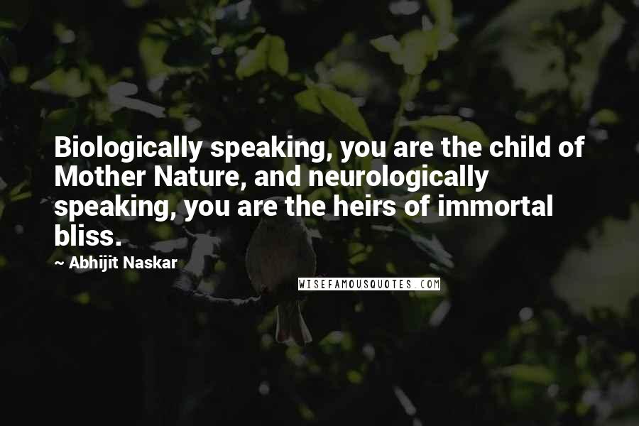 Abhijit Naskar Quotes: Biologically speaking, you are the child of Mother Nature, and neurologically speaking, you are the heirs of immortal bliss.