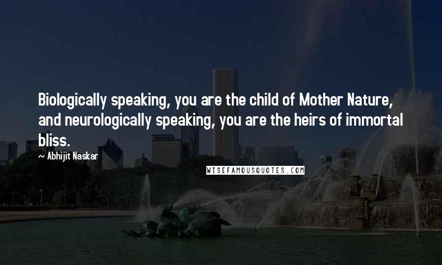 Abhijit Naskar Quotes: Biologically speaking, you are the child of Mother Nature, and neurologically speaking, you are the heirs of immortal bliss.