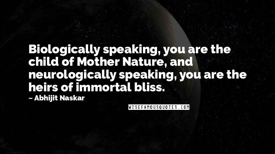 Abhijit Naskar Quotes: Biologically speaking, you are the child of Mother Nature, and neurologically speaking, you are the heirs of immortal bliss.