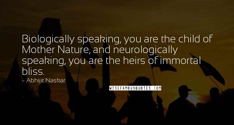 Abhijit Naskar Quotes: Biologically speaking, you are the child of Mother Nature, and neurologically speaking, you are the heirs of immortal bliss.
