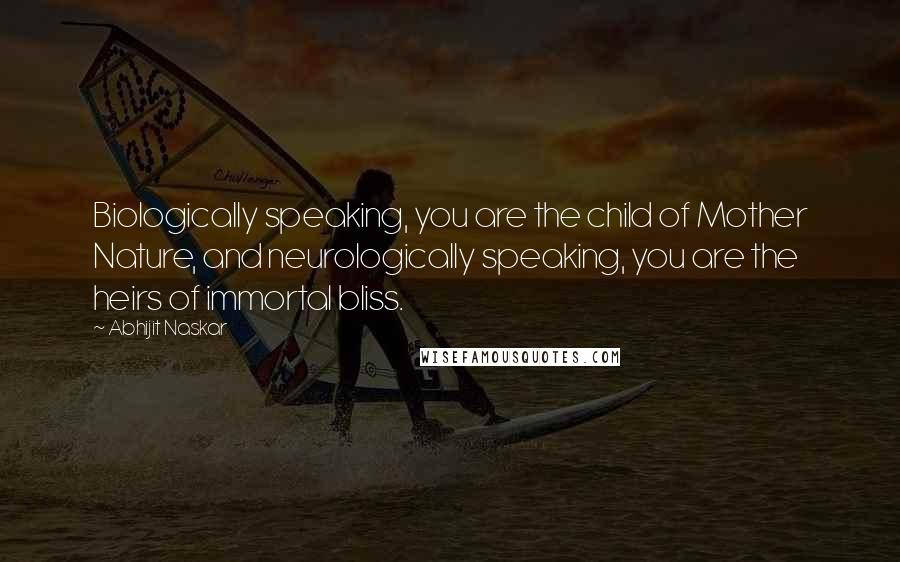 Abhijit Naskar Quotes: Biologically speaking, you are the child of Mother Nature, and neurologically speaking, you are the heirs of immortal bliss.