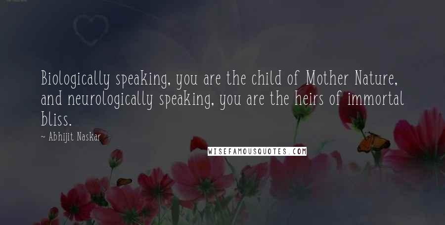 Abhijit Naskar Quotes: Biologically speaking, you are the child of Mother Nature, and neurologically speaking, you are the heirs of immortal bliss.