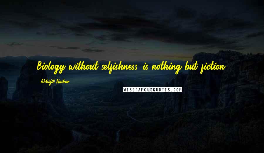 Abhijit Naskar Quotes: Biology without selfishness, is nothing but fiction.