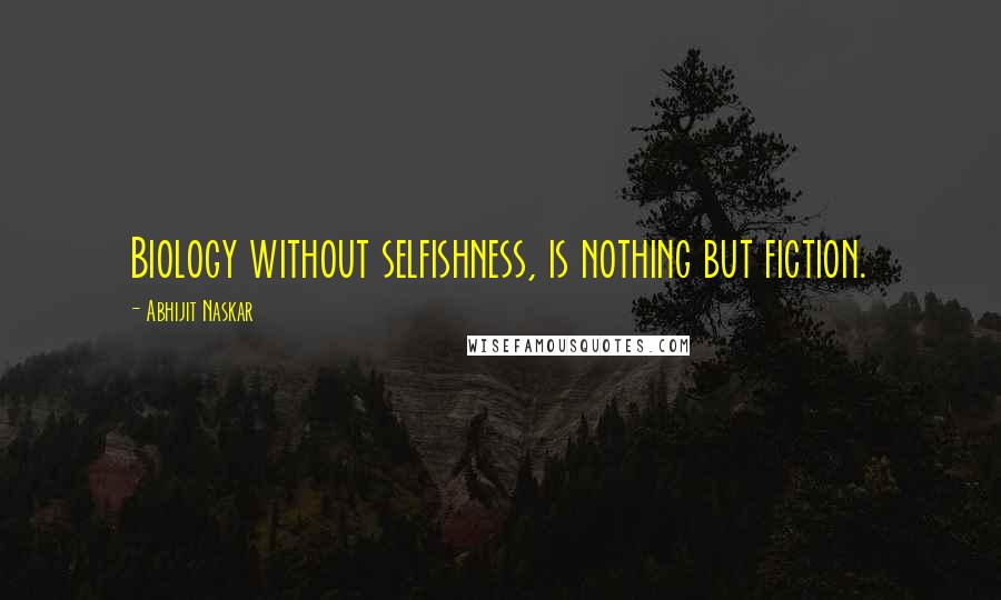 Abhijit Naskar Quotes: Biology without selfishness, is nothing but fiction.
