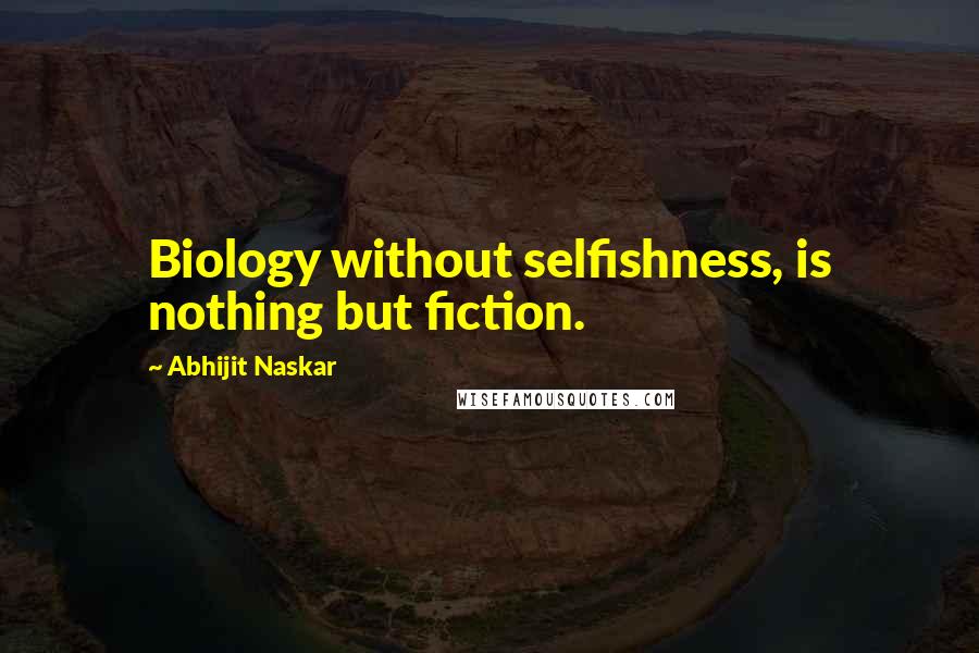 Abhijit Naskar Quotes: Biology without selfishness, is nothing but fiction.