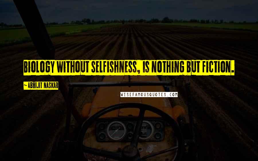 Abhijit Naskar Quotes: Biology without selfishness, is nothing but fiction.
