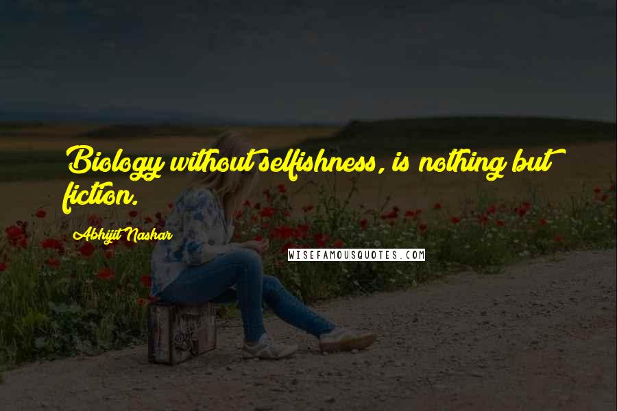 Abhijit Naskar Quotes: Biology without selfishness, is nothing but fiction.