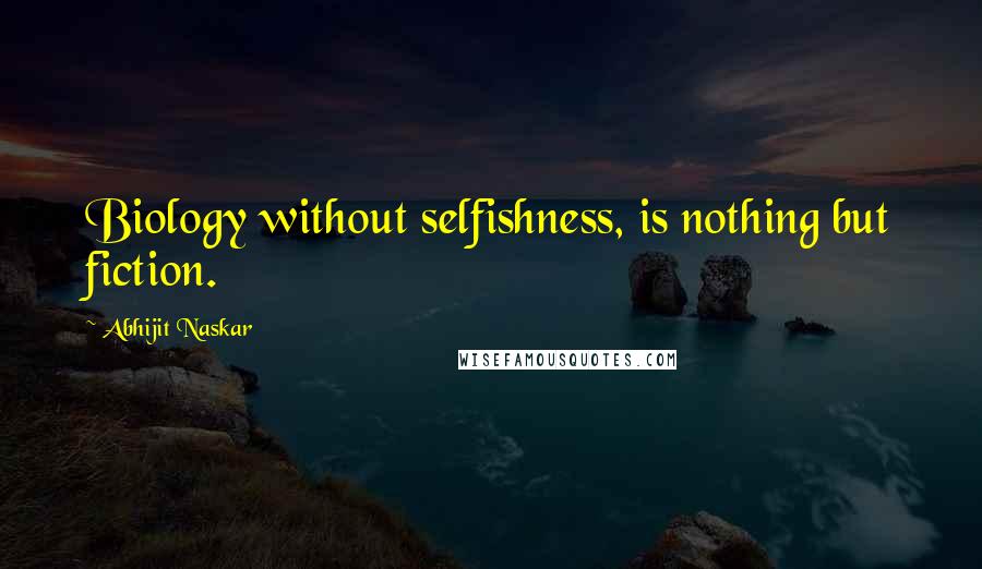 Abhijit Naskar Quotes: Biology without selfishness, is nothing but fiction.