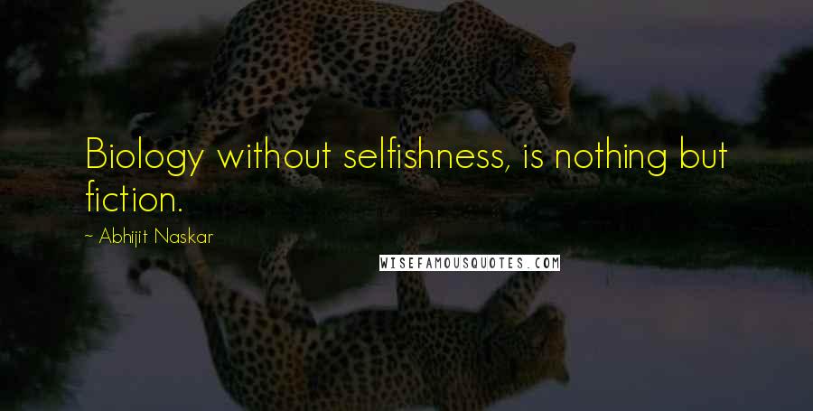 Abhijit Naskar Quotes: Biology without selfishness, is nothing but fiction.