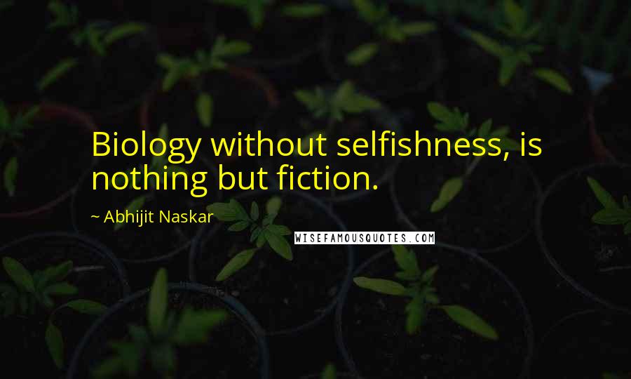 Abhijit Naskar Quotes: Biology without selfishness, is nothing but fiction.