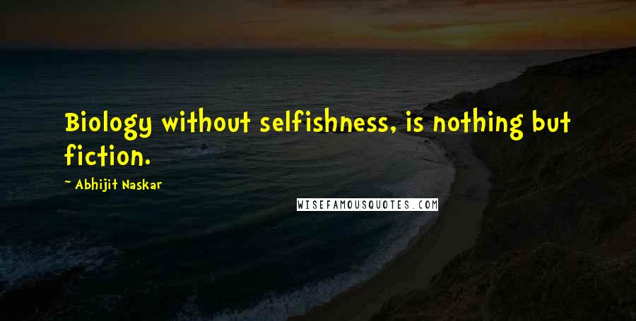 Abhijit Naskar Quotes: Biology without selfishness, is nothing but fiction.