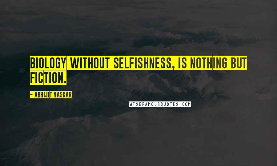 Abhijit Naskar Quotes: Biology without selfishness, is nothing but fiction.