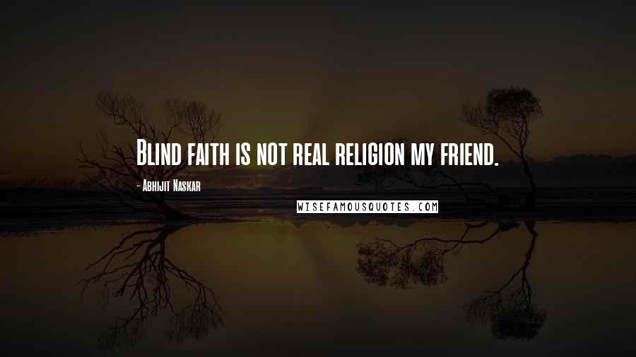 Abhijit Naskar Quotes: Blind faith is not real religion my friend.