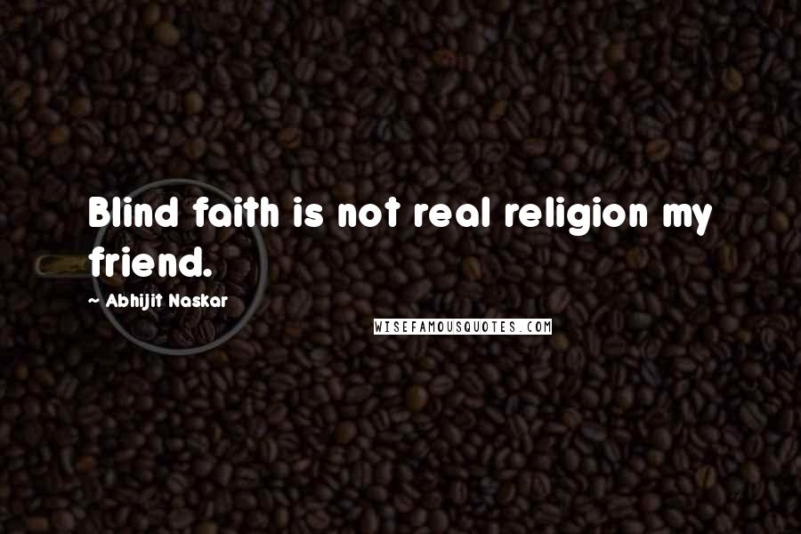 Abhijit Naskar Quotes: Blind faith is not real religion my friend.