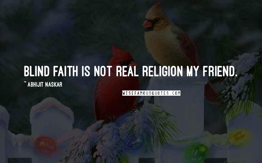 Abhijit Naskar Quotes: Blind faith is not real religion my friend.