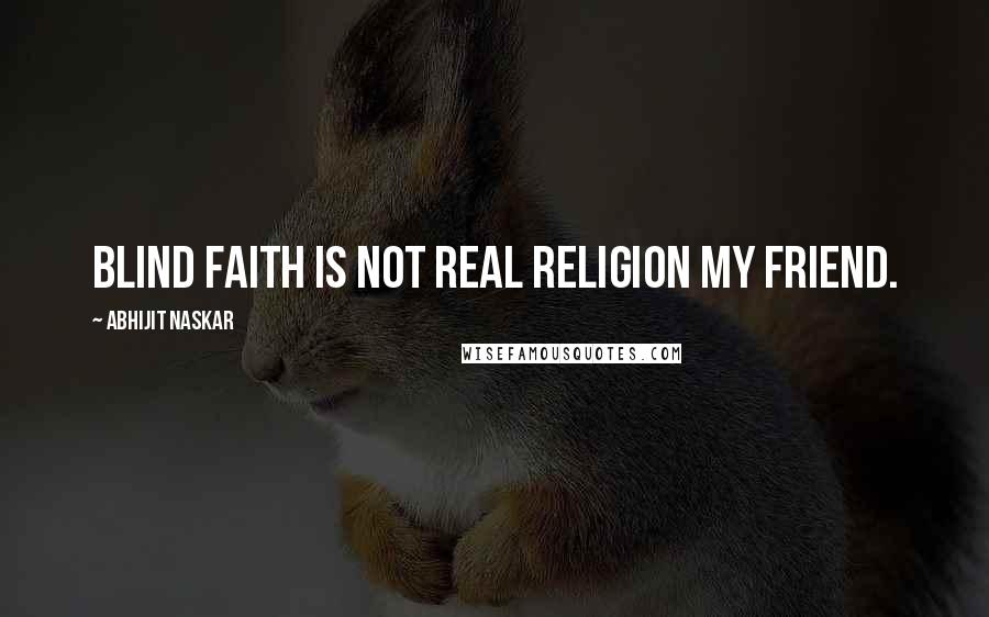 Abhijit Naskar Quotes: Blind faith is not real religion my friend.