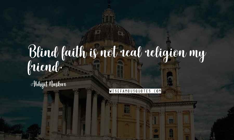 Abhijit Naskar Quotes: Blind faith is not real religion my friend.