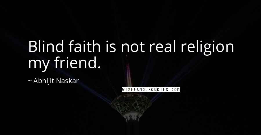 Abhijit Naskar Quotes: Blind faith is not real religion my friend.