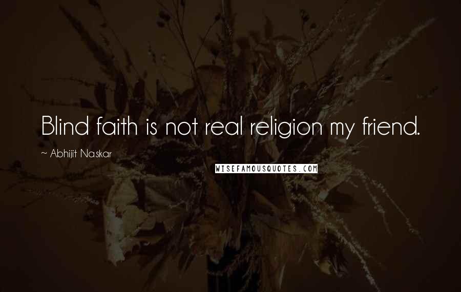 Abhijit Naskar Quotes: Blind faith is not real religion my friend.