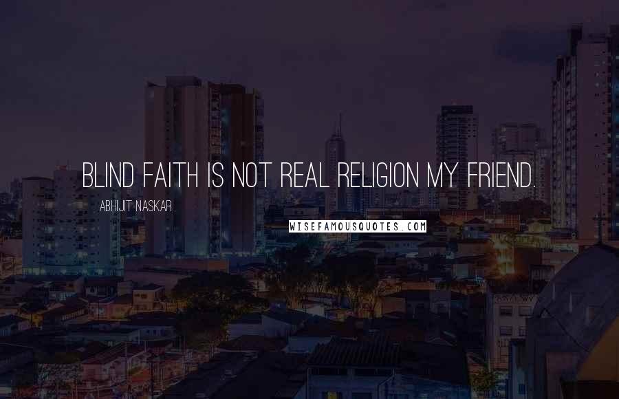 Abhijit Naskar Quotes: Blind faith is not real religion my friend.