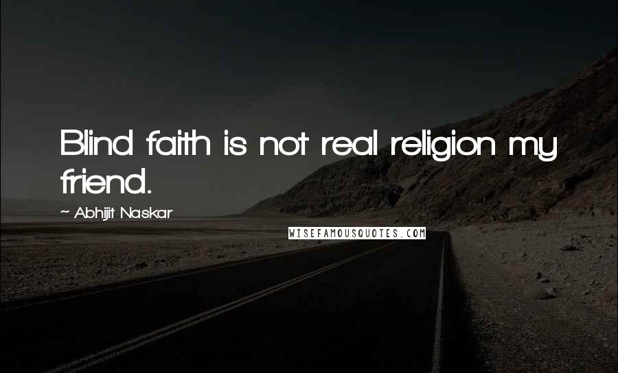 Abhijit Naskar Quotes: Blind faith is not real religion my friend.