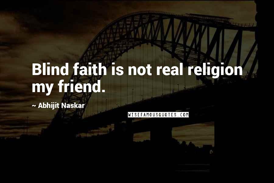 Abhijit Naskar Quotes: Blind faith is not real religion my friend.