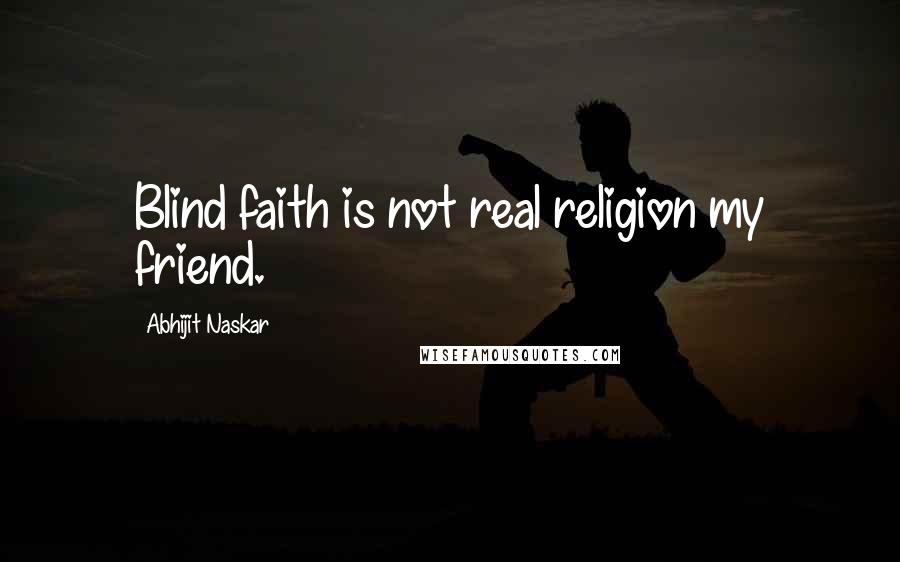 Abhijit Naskar Quotes: Blind faith is not real religion my friend.