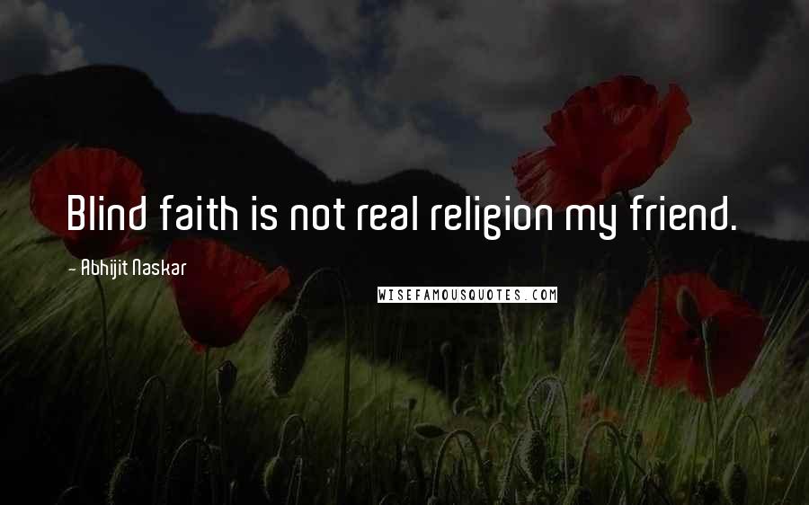 Abhijit Naskar Quotes: Blind faith is not real religion my friend.