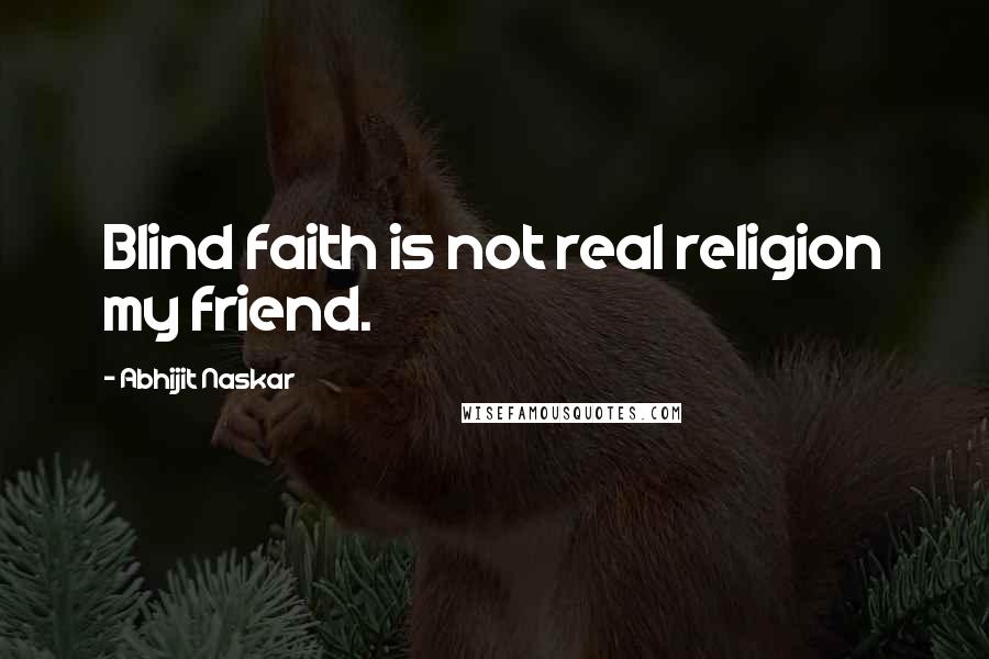 Abhijit Naskar Quotes: Blind faith is not real religion my friend.