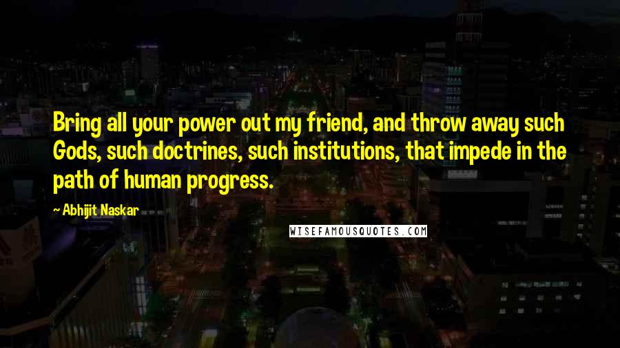 Abhijit Naskar Quotes: Bring all your power out my friend, and throw away such Gods, such doctrines, such institutions, that impede in the path of human progress.