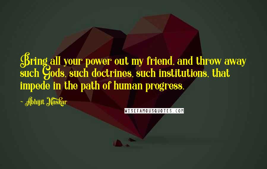 Abhijit Naskar Quotes: Bring all your power out my friend, and throw away such Gods, such doctrines, such institutions, that impede in the path of human progress.