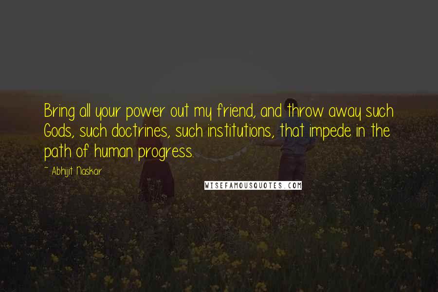 Abhijit Naskar Quotes: Bring all your power out my friend, and throw away such Gods, such doctrines, such institutions, that impede in the path of human progress.