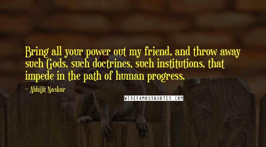 Abhijit Naskar Quotes: Bring all your power out my friend, and throw away such Gods, such doctrines, such institutions, that impede in the path of human progress.