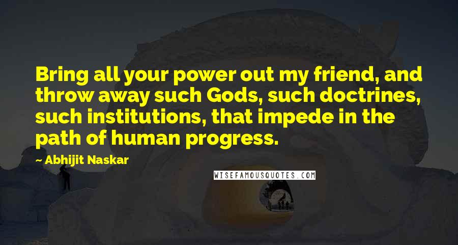 Abhijit Naskar Quotes: Bring all your power out my friend, and throw away such Gods, such doctrines, such institutions, that impede in the path of human progress.