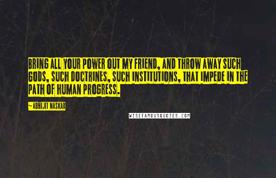 Abhijit Naskar Quotes: Bring all your power out my friend, and throw away such Gods, such doctrines, such institutions, that impede in the path of human progress.