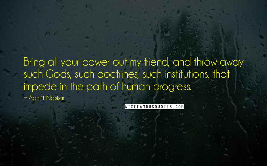 Abhijit Naskar Quotes: Bring all your power out my friend, and throw away such Gods, such doctrines, such institutions, that impede in the path of human progress.