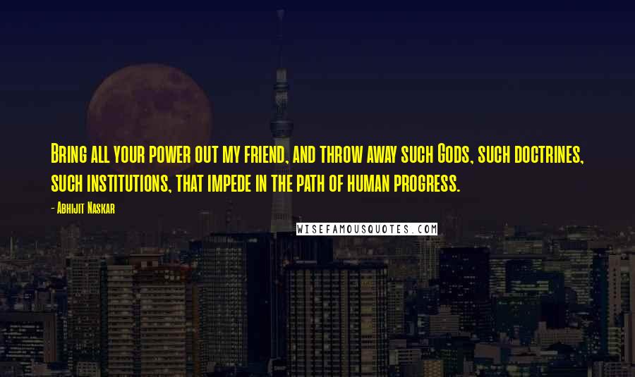 Abhijit Naskar Quotes: Bring all your power out my friend, and throw away such Gods, such doctrines, such institutions, that impede in the path of human progress.