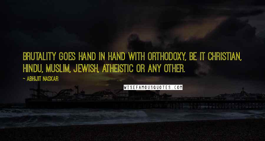 Abhijit Naskar Quotes: Brutality goes hand in hand with orthodoxy, be it Christian, Hindu, Muslim, Jewish, Atheistic or any other.