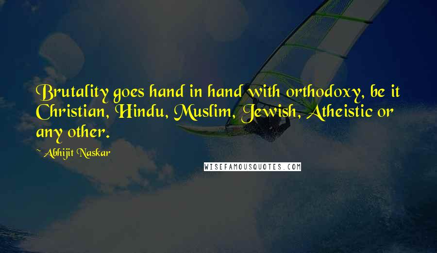 Abhijit Naskar Quotes: Brutality goes hand in hand with orthodoxy, be it Christian, Hindu, Muslim, Jewish, Atheistic or any other.