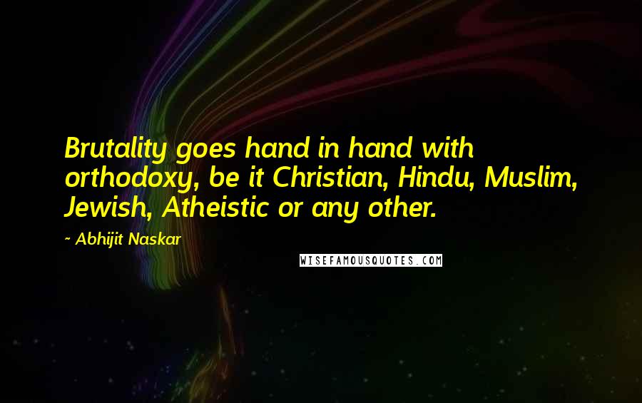 Abhijit Naskar Quotes: Brutality goes hand in hand with orthodoxy, be it Christian, Hindu, Muslim, Jewish, Atheistic or any other.