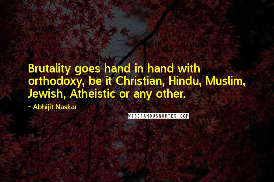 Abhijit Naskar Quotes: Brutality goes hand in hand with orthodoxy, be it Christian, Hindu, Muslim, Jewish, Atheistic or any other.