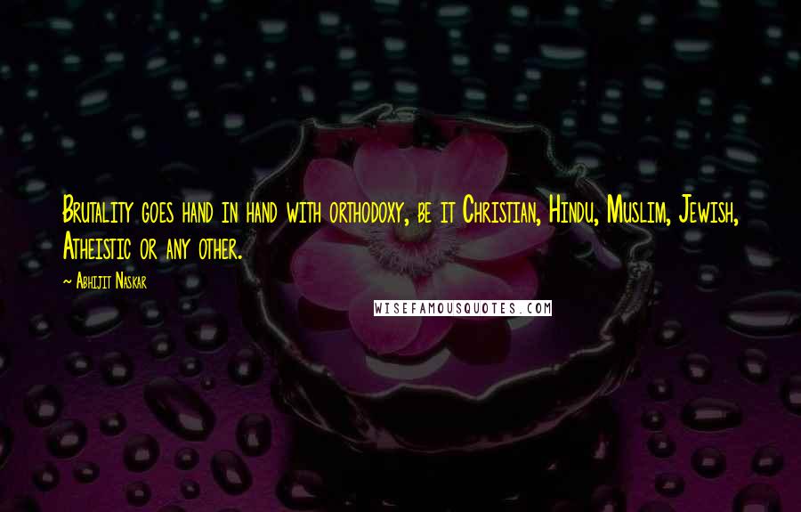 Abhijit Naskar Quotes: Brutality goes hand in hand with orthodoxy, be it Christian, Hindu, Muslim, Jewish, Atheistic or any other.