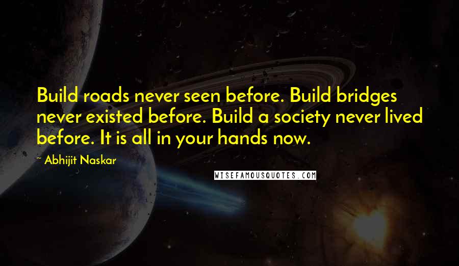 Abhijit Naskar Quotes: Build roads never seen before. Build bridges never existed before. Build a society never lived before. It is all in your hands now.