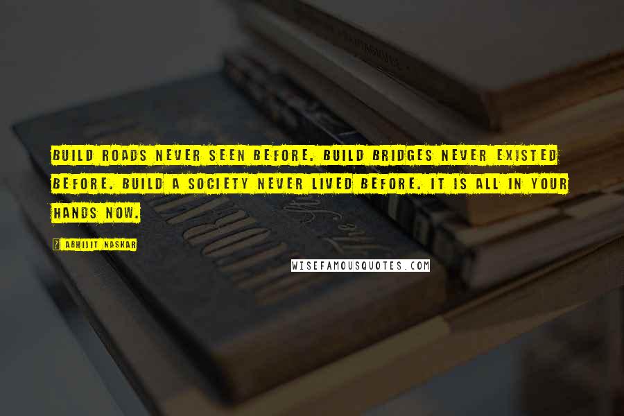 Abhijit Naskar Quotes: Build roads never seen before. Build bridges never existed before. Build a society never lived before. It is all in your hands now.