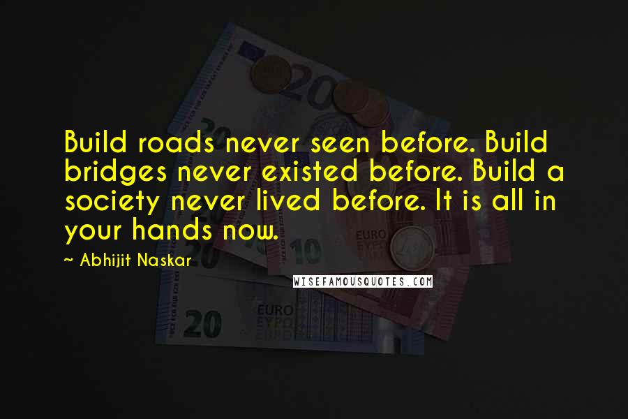 Abhijit Naskar Quotes: Build roads never seen before. Build bridges never existed before. Build a society never lived before. It is all in your hands now.