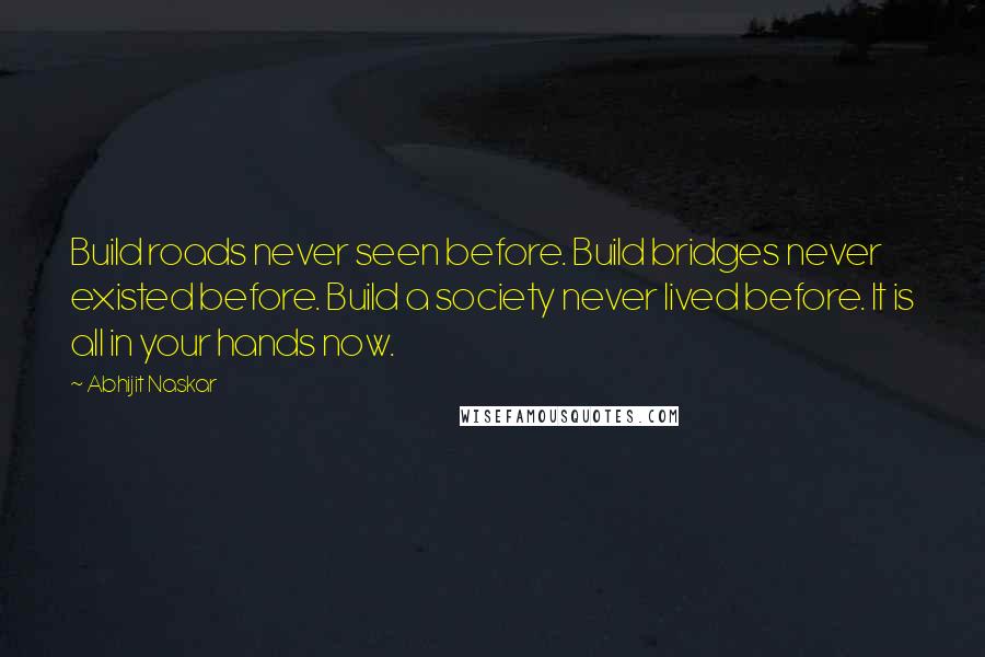 Abhijit Naskar Quotes: Build roads never seen before. Build bridges never existed before. Build a society never lived before. It is all in your hands now.